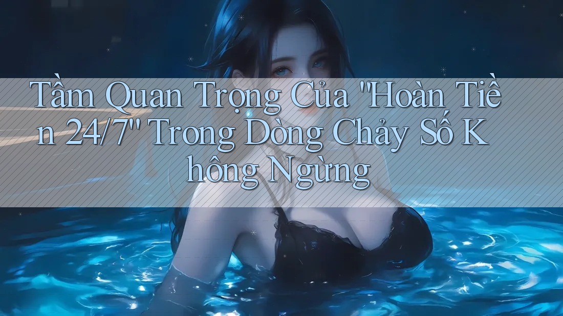 Tầm Quan Trọng Của “Hoàn Tiền 24/7” Trong Dòng Chảy Số Không Ngừng Tầm Quan Trọng Của “Hoàn Tiền 24/7” Trong Dòng Chảy Số Không Ngừng