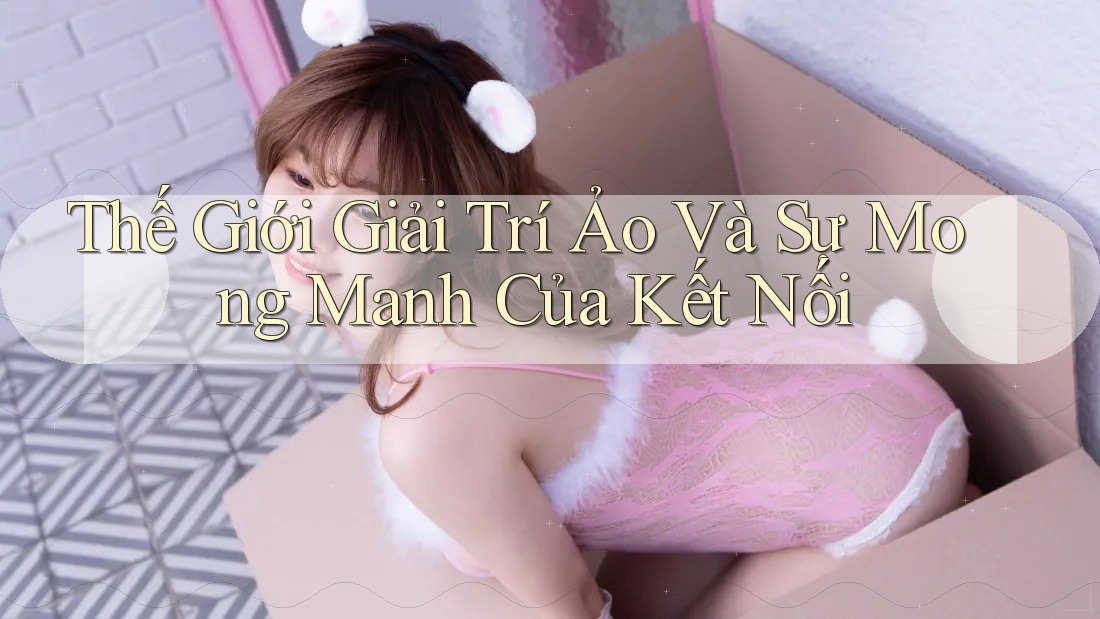 Thế Giới Giải Trí Ảo Và Sự Mong Manh Của Kết Nối Thế Giới Giải Trí Ảo Và Sự Mong Manh Của Kết Nối