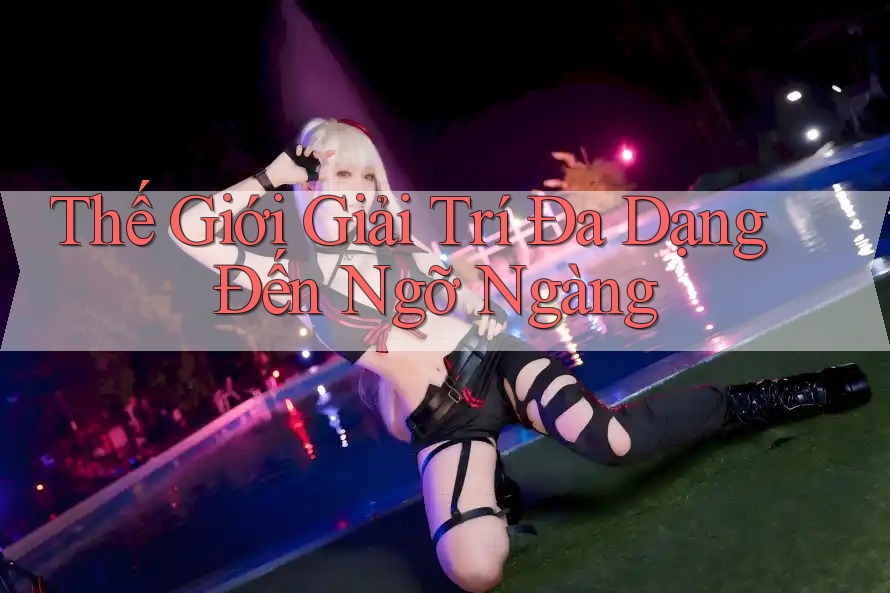 Thế Giới Giải Trí Đa Dạng Đến Ngỡ Ngàng Thế Giới Giải Trí Đa Dạng Đến Ngỡ Ngàng
