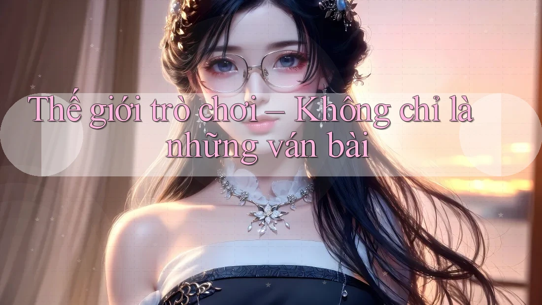 Thế giới trò chơi – Không chỉ là những ván bài Thế giới trò chơi – Không chỉ là những ván bài