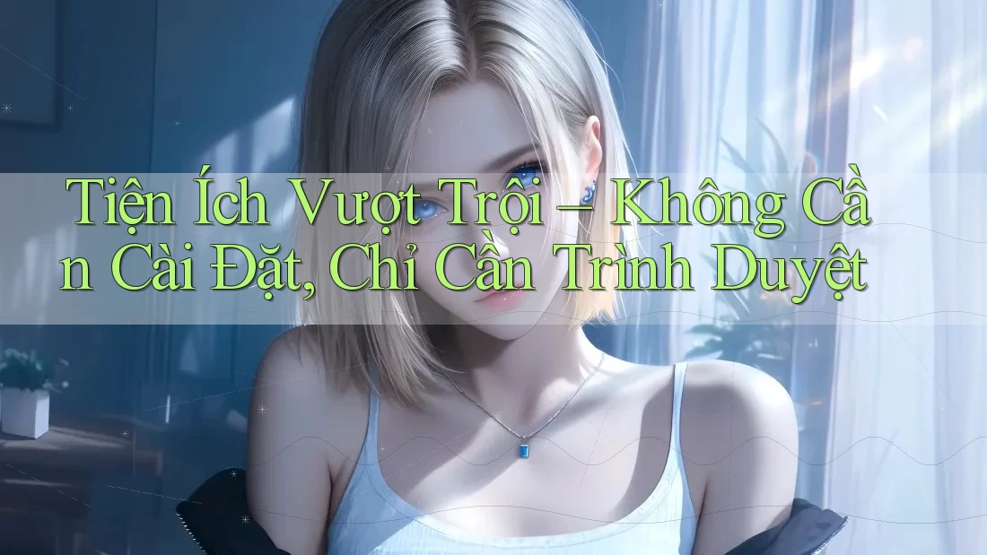 Tiện Ích Vượt Trội – Không Cần Cài Đặt, Chỉ Cần Trình Duyệt Tiện Ích Vượt Trội – Không Cần Cài Đặt, Chỉ Cần Trình Duyệt