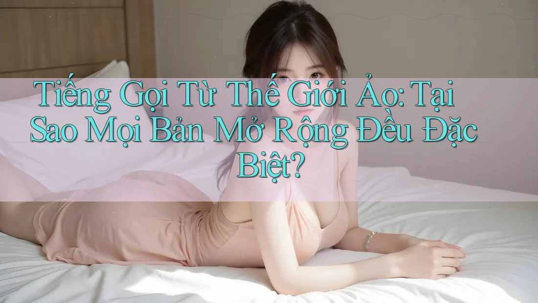 Tiếng Gọi Từ Thế Giới Ảo: Tại Sao Mọi Bản Mở Rộng Đều Đặc Biệt? Tiếng Gọi Từ Thế Giới Ảo: Tại Sao Mọi Bản Mở Rộng Đều Đặc Biệt?