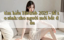 tìm hiểu Hitclub 2025   để so sánh cho người mới bắt đầu