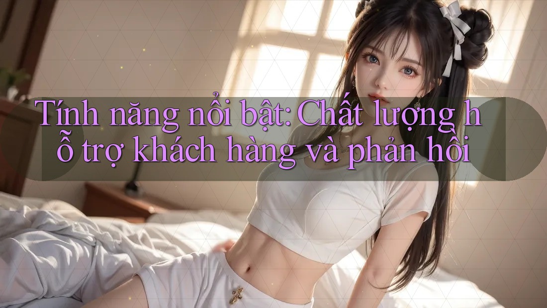 Tính năng nổi bật: Chất lượng hỗ trợ khách hàng và phản hồi