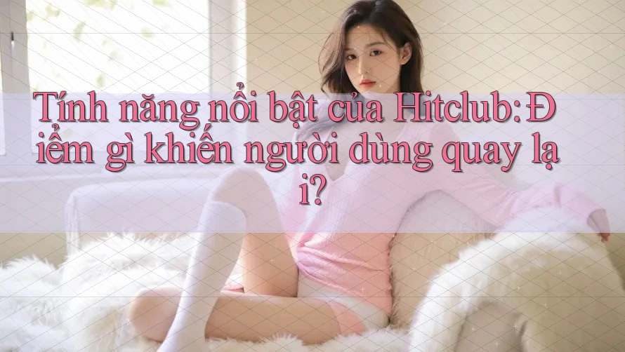 Tính năng nổi bật của Hitclub: Điểm gì khiến người dùng quay lại? Tính năng nổi bật của Hitclub: Điểm gì khiến người dùng quay lại?