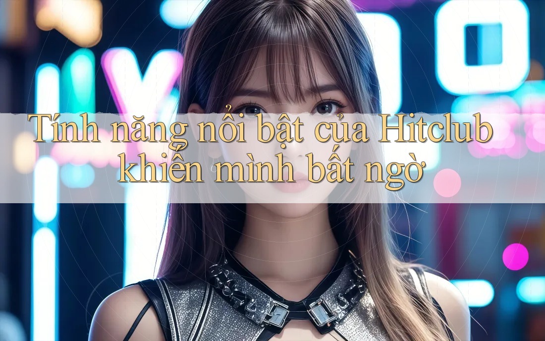 Tính năng nổi bật của Hitclub khiến mình bất ngờ Tính năng nổi bật của Hitclub khiến mình bất ngờ