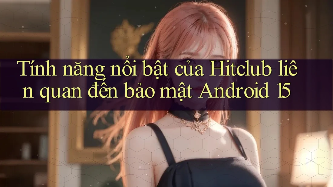 Tính năng nổi bật của Hitclub liên quan đến bảo mật Android 15 Tính năng nổi bật của Hitclub liên quan đến bảo mật Android 15
