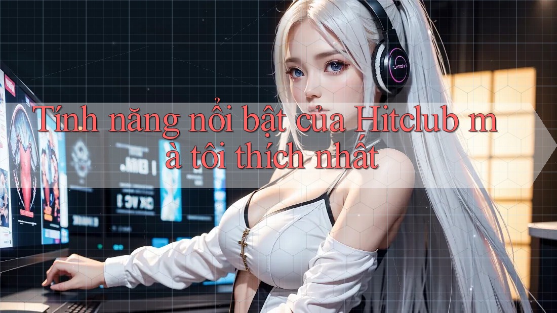 Tính năng nổi bật của Hitclub mà tôi thích nhất Tính năng nổi bật của Hitclub mà tôi thích nhất