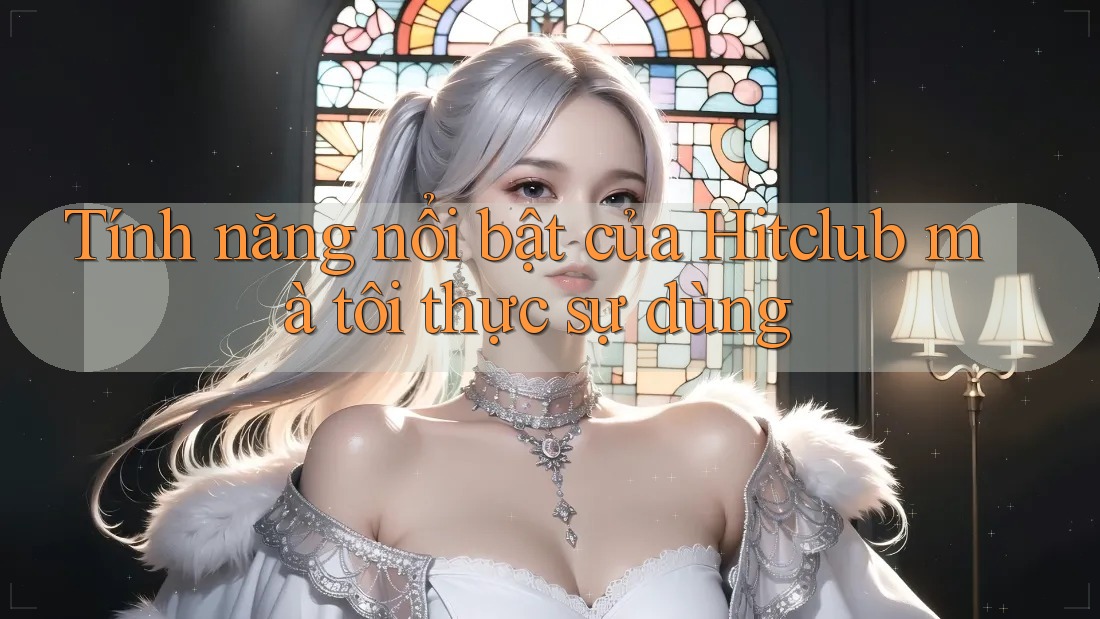 Tính năng nổi bật của Hitclub mà tôi thực sự dùng