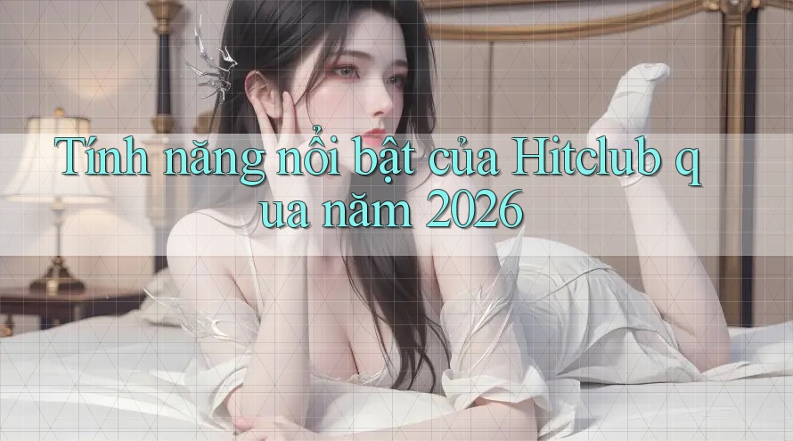 Tính năng nổi bật của Hitclub qua năm 2026