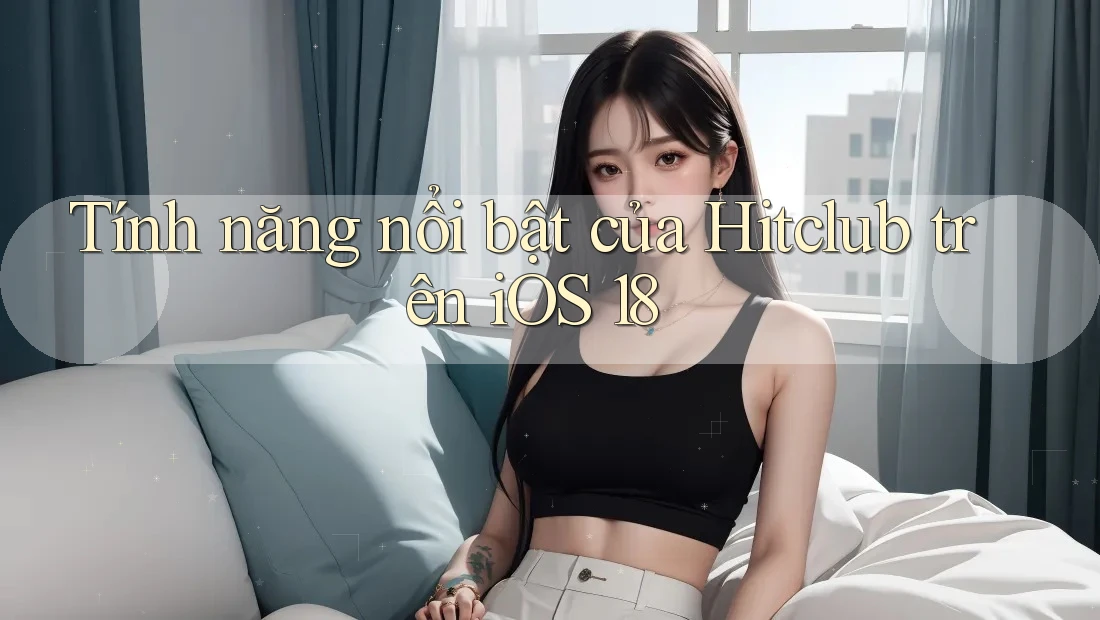 Tính năng nổi bật của Hitclub trên iOS 18 Tính năng nổi bật của Hitclub trên iOS 18