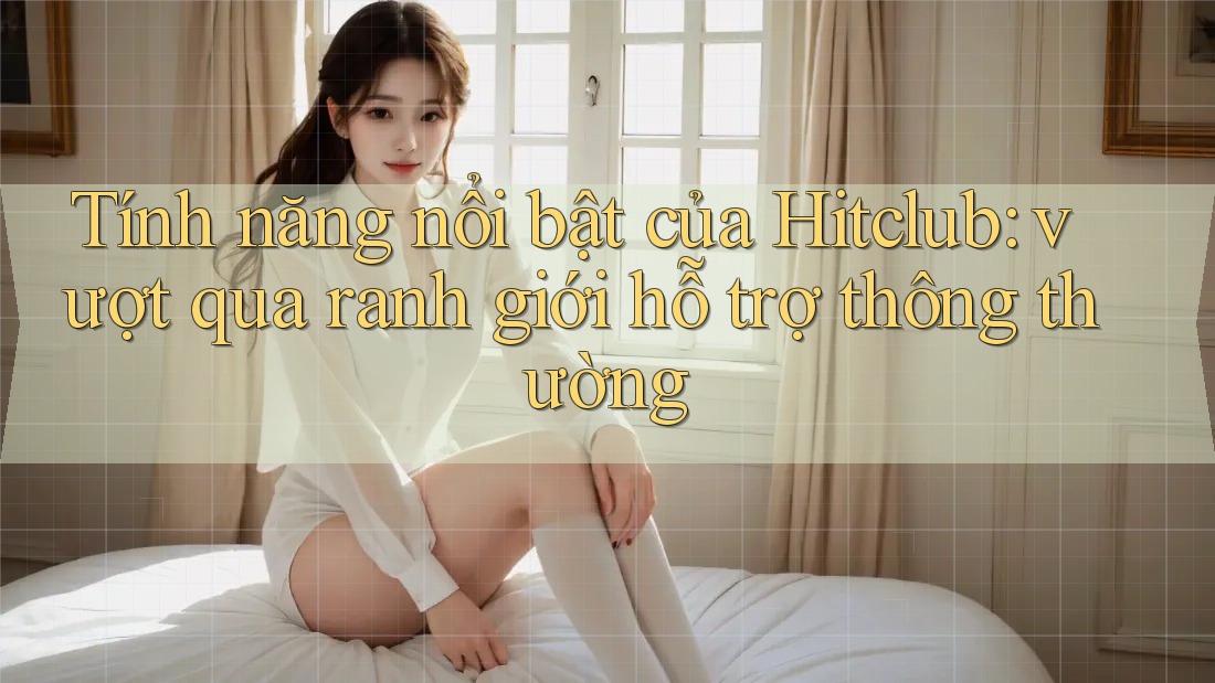 Tính năng nổi bật của Hitclub: vượt qua ranh giới hỗ trợ thông thường Tính năng nổi bật của Hitclub: vượt qua ranh giới hỗ trợ thông thường
