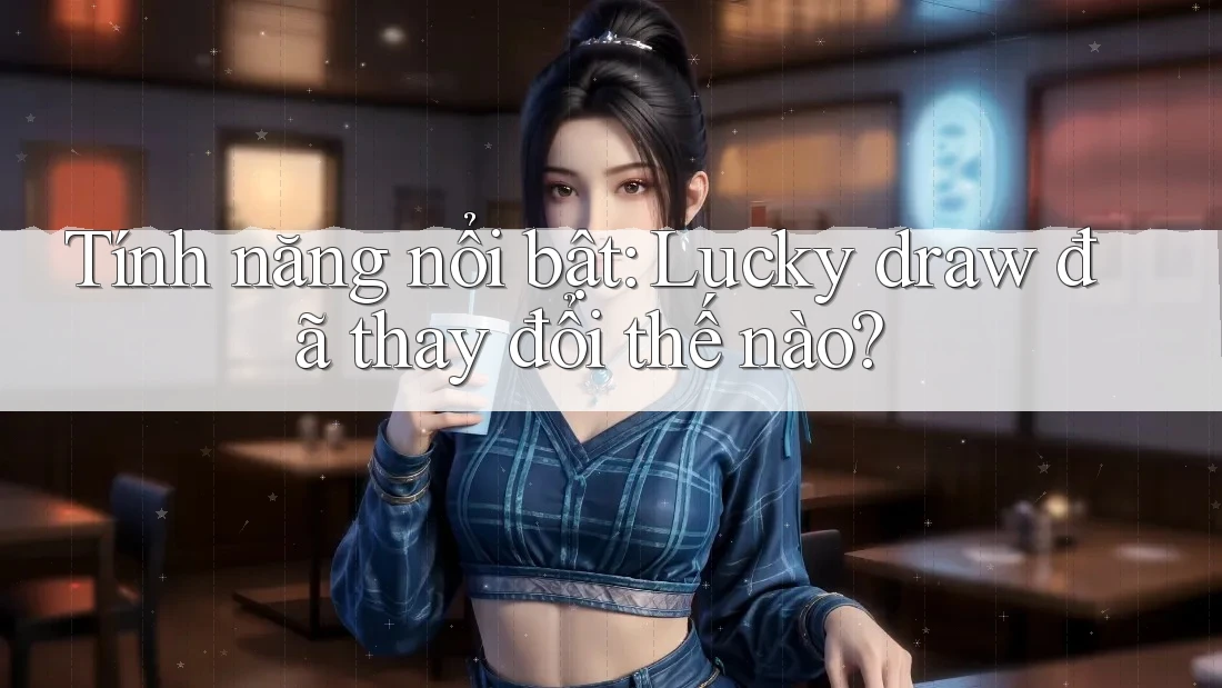 Tính năng nổi bật: Lucky draw đã thay đổi thế nào? Tính năng nổi bật: Lucky draw đã thay đổi thế nào?