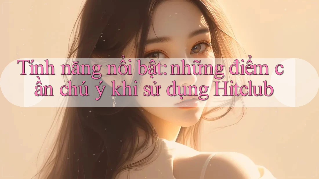 Tính năng nổi bật: những điểm cần chú ý khi sử dụng Hitclub Tính năng nổi bật: những điểm cần chú ý khi sử dụng Hitclub