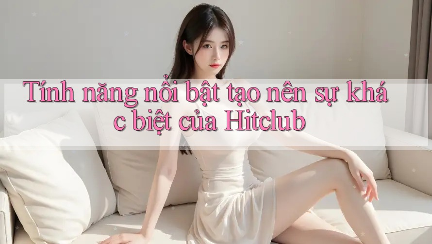 Tính năng nổi bật tạo nên sự khác biệt của Hitclub