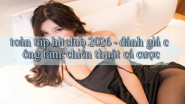 toàn tập hitclub 2026   đánh giá công tâm chiến thuật cá cược