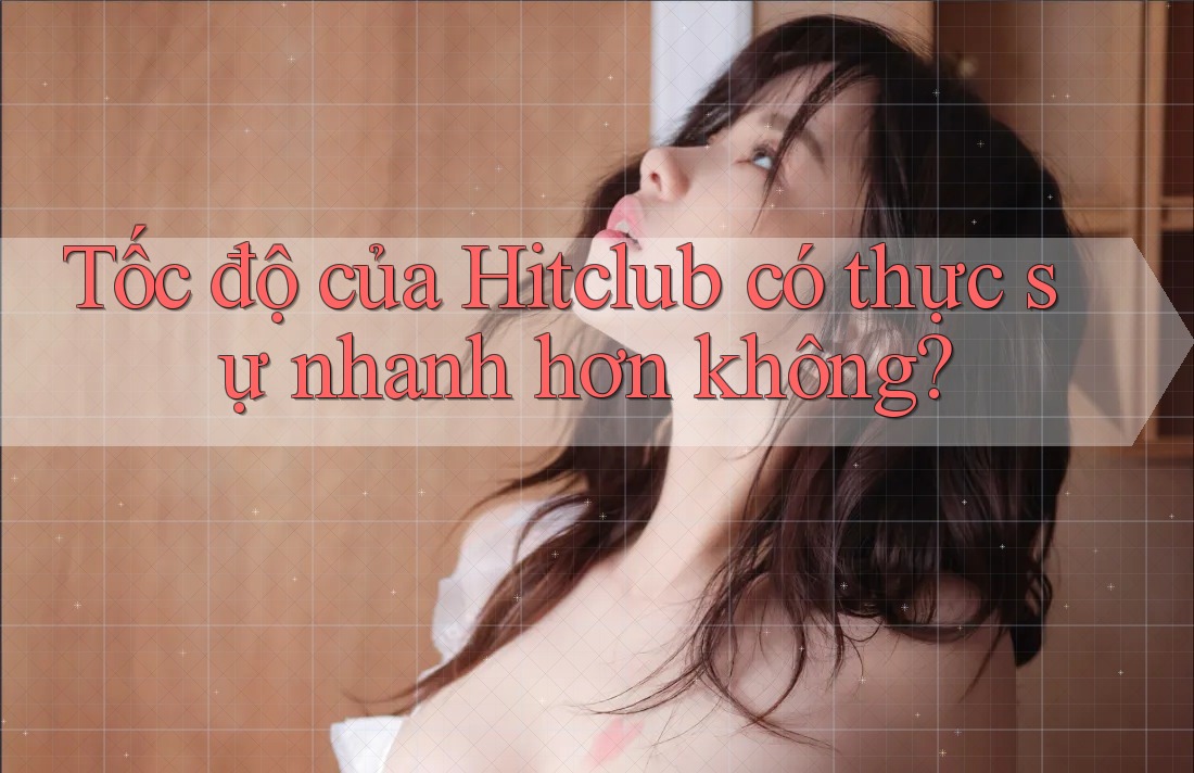 Tốc độ của Hitclub có thực sự nhanh hơn không?