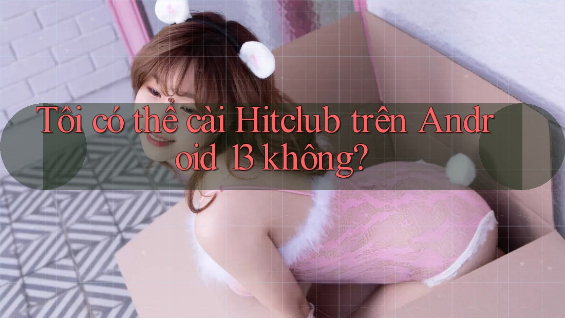 Tôi có thể cài Hitclub trên Android 13 không? Tôi có thể cài Hitclub trên Android 13 không?