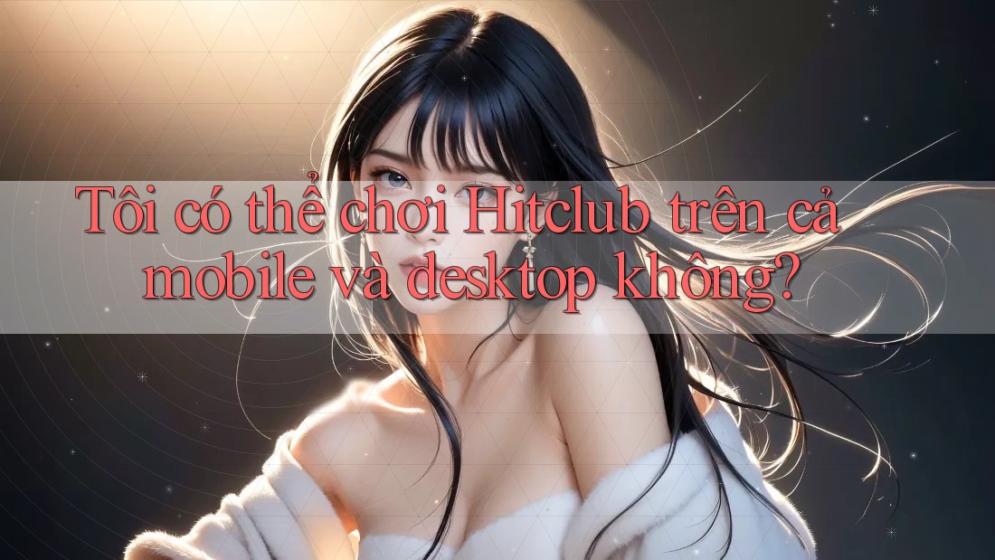 Tôi có thể chơi Hitclub trên cả mobile và desktop không? Tôi có thể chơi Hitclub trên cả mobile và desktop không?