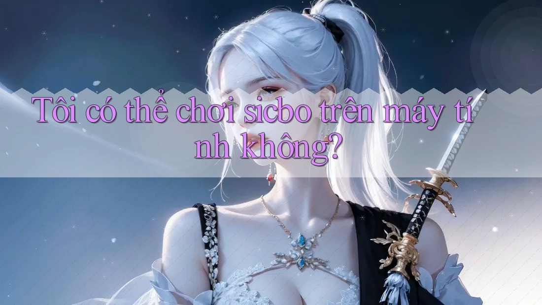 Tôi có thể chơi sicbo trên máy tính không? Tôi có thể chơi sicbo trên máy tính không?