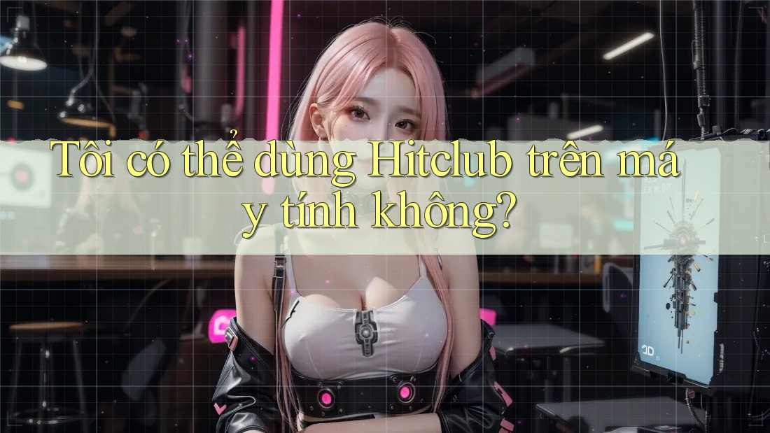 Tôi có thể dùng Hitclub trên máy tính không? Tôi có thể dùng Hitclub trên máy tính không?