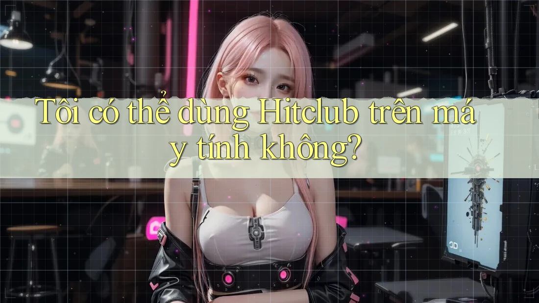 Tôi có thể dùng Hitclub trên máy tính không? Tôi có thể dùng Hitclub trên máy tính không?