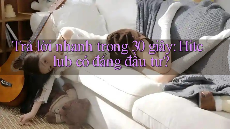 Trả lời nhanh trong 30 giây: Hitclub có đáng đầu tư? Trả lời nhanh trong 30 giây: Hitclub có đáng đầu tư?