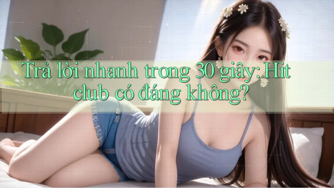 Trả lời nhanh trong 30 giây: Hitclub có đáng không? Trả lời nhanh trong 30 giây: Hitclub có đáng không?