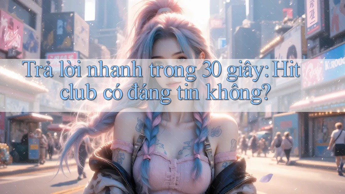 Trả lời nhanh trong 30 giây: Hitclub có đáng tin không? Trả lời nhanh trong 30 giây: Hitclub có đáng tin không?