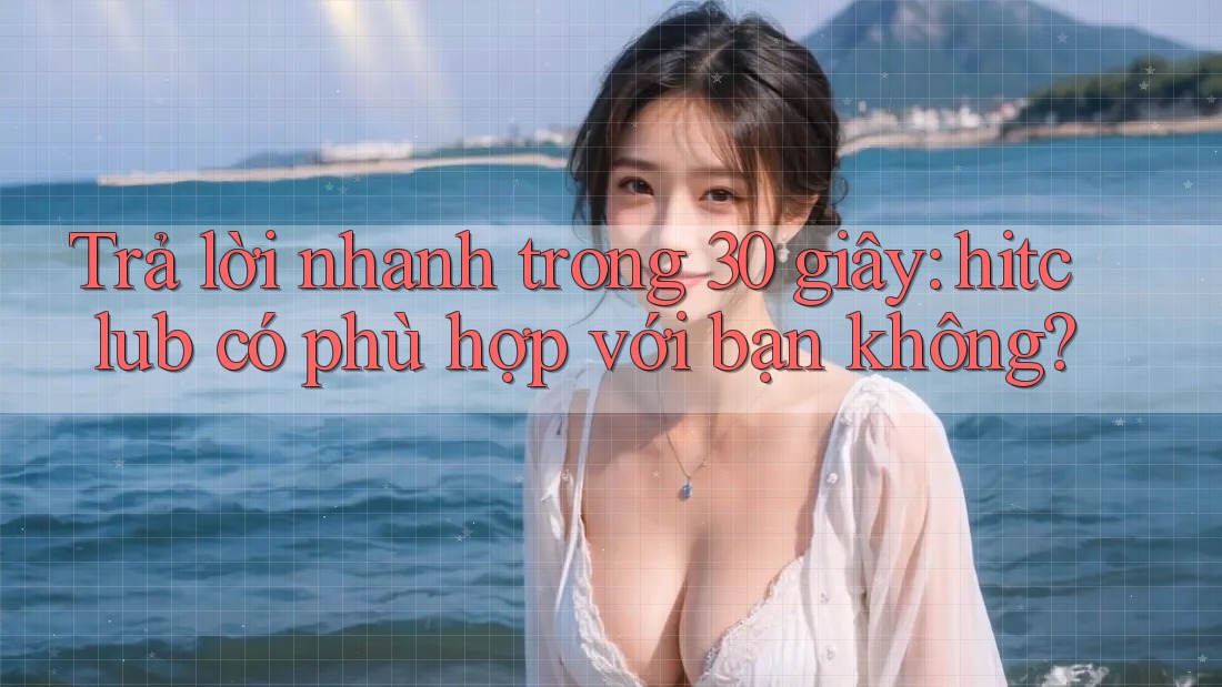 Trả lời nhanh trong 30 giây: hitclub có phù hợp với bạn không? Trả lời nhanh trong 30 giây: hitclub có phù hợp với bạn không?