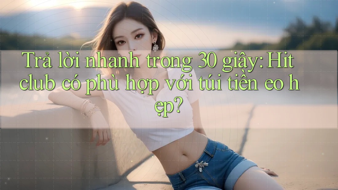 Trả lời nhanh trong 30 giây: Hitclub có phù hợp với túi tiền eo hẹp? Trả lời nhanh trong 30 giây: Hitclub có phù hợp với túi tiền eo hẹp?