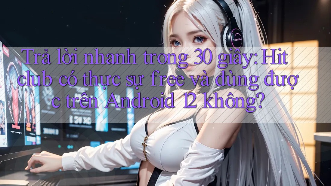 Trả lời nhanh trong 30 giây: Hitclub có thực sự free và dùng được trên Android 12 không? Trả lời nhanh trong 30 giây: Hitclub có thực sự free và dùng được trên Android 12 không?