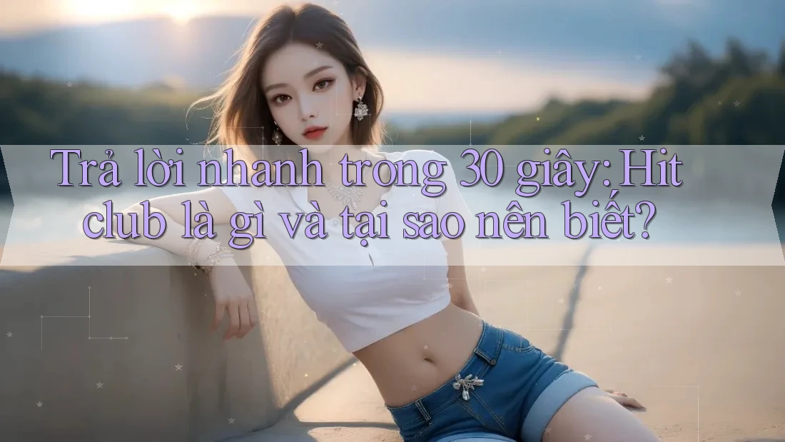 Trả lời nhanh trong 30 giây: Hitclub là gì và tại sao nên biết? Trả lời nhanh trong 30 giây: Hitclub là gì và tại sao nên biết?