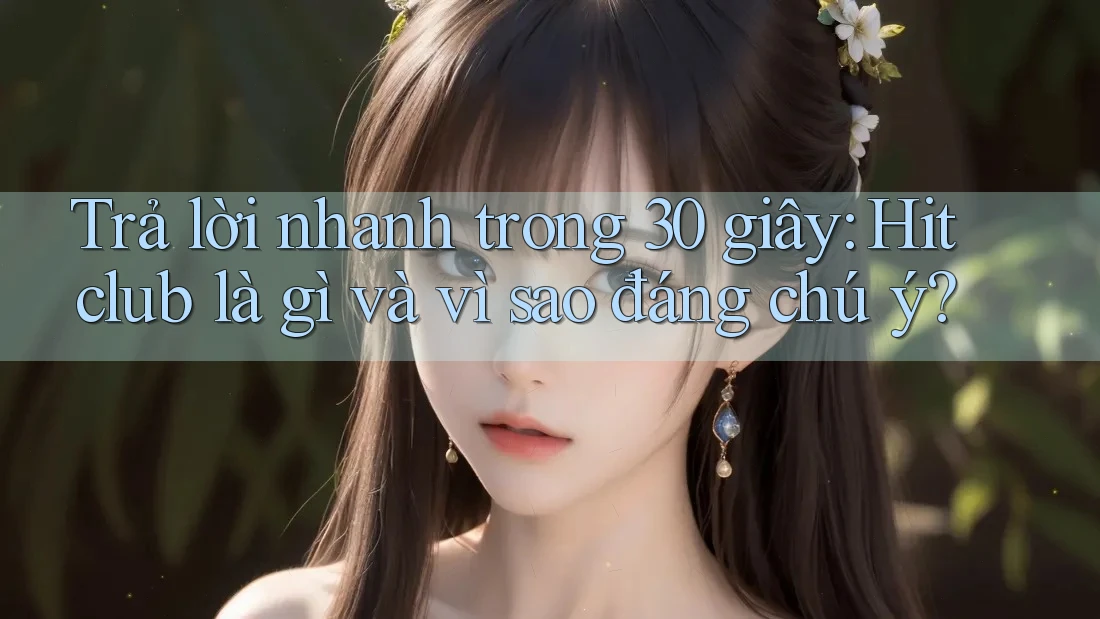 Trả lời nhanh trong 30 giây: Hitclub là gì và vì sao đáng chú ý?