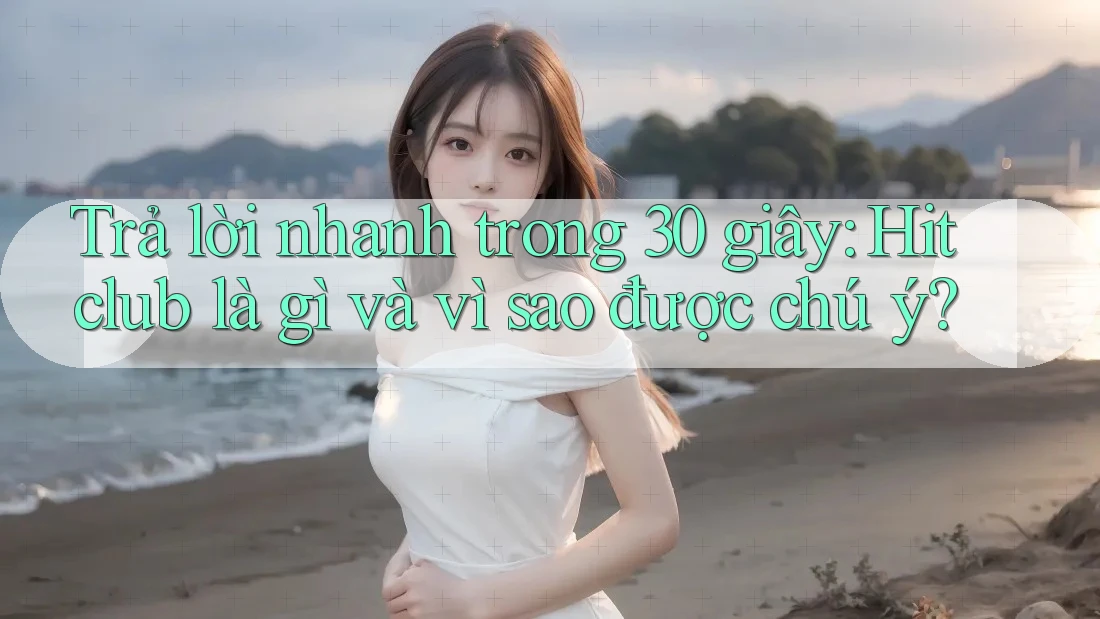 Trả lời nhanh trong 30 giây: Hitclub là gì và vì sao được chú ý?