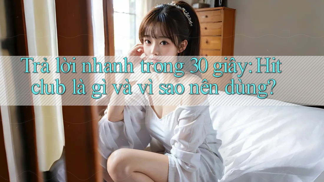 Trả lời nhanh trong 30 giây: Hitclub là gì và vì sao nên dùng? Trả lời nhanh trong 30 giây: Hitclub là gì và vì sao nên dùng?