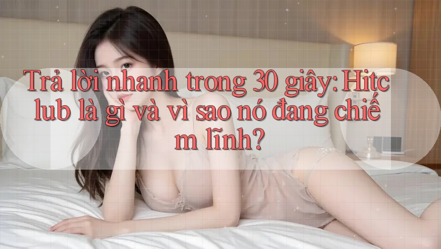 Trả lời nhanh trong 30 giây: Hitclub là gì và vì sao nó đang chiếm lĩnh? Trả lời nhanh trong 30 giây: Hitclub là gì và vì sao nó đang chiếm lĩnh?