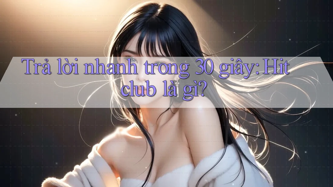 Trả lời nhanh trong 30 giây: Hitclub là gì? Trả lời nhanh trong 30 giây: Hitclub là gì?