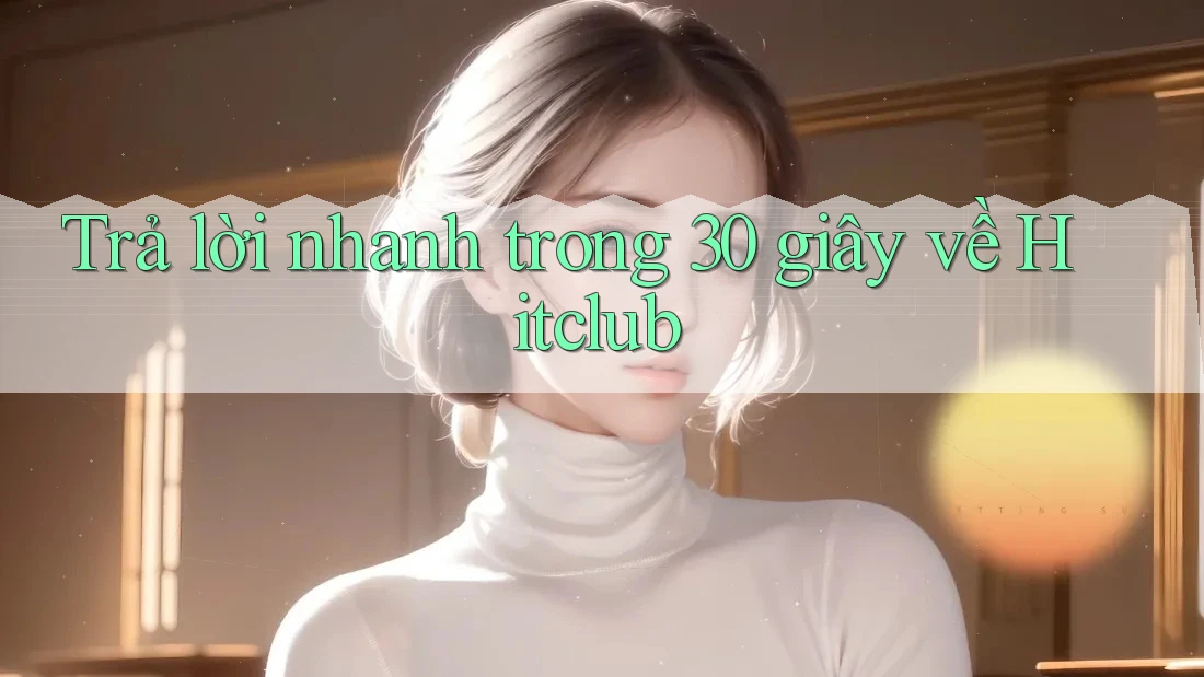 Trả lời nhanh trong 30 giây về Hitclub Trả lời nhanh trong 30 giây về Hitclub