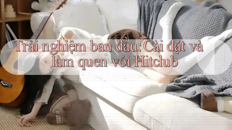 Trải nghiệm ban đầu: Cài đặt và làm quen với Hitclub Trải nghiệm ban đầu: Cài đặt và làm quen với Hitclub
