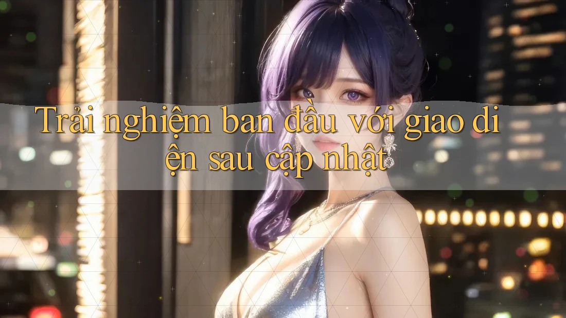 Trải nghiệm ban đầu với giao diện sau cập nhật Trải nghiệm ban đầu với giao diện sau cập nhật