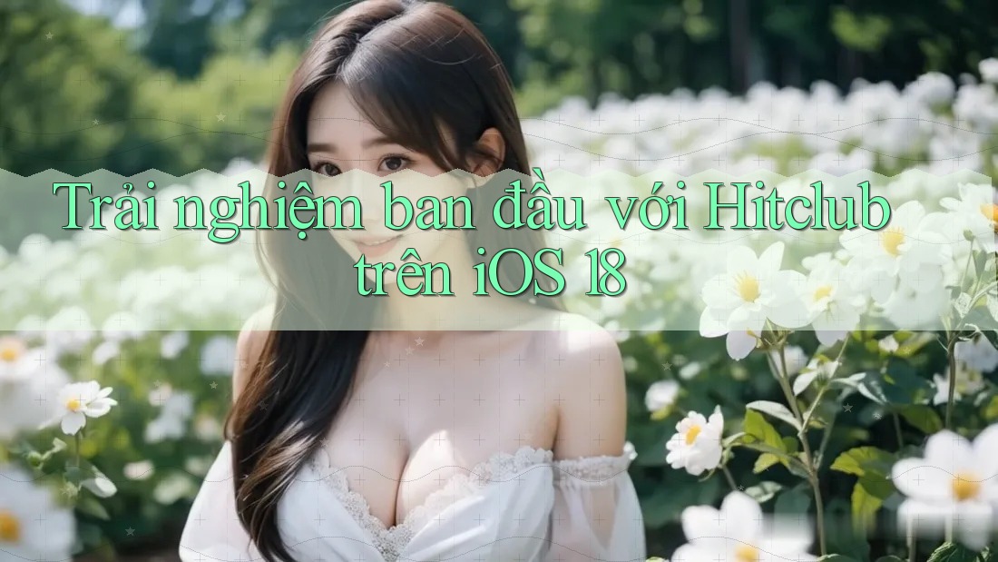 Trải nghiệm ban đầu với Hitclub trên iOS 18