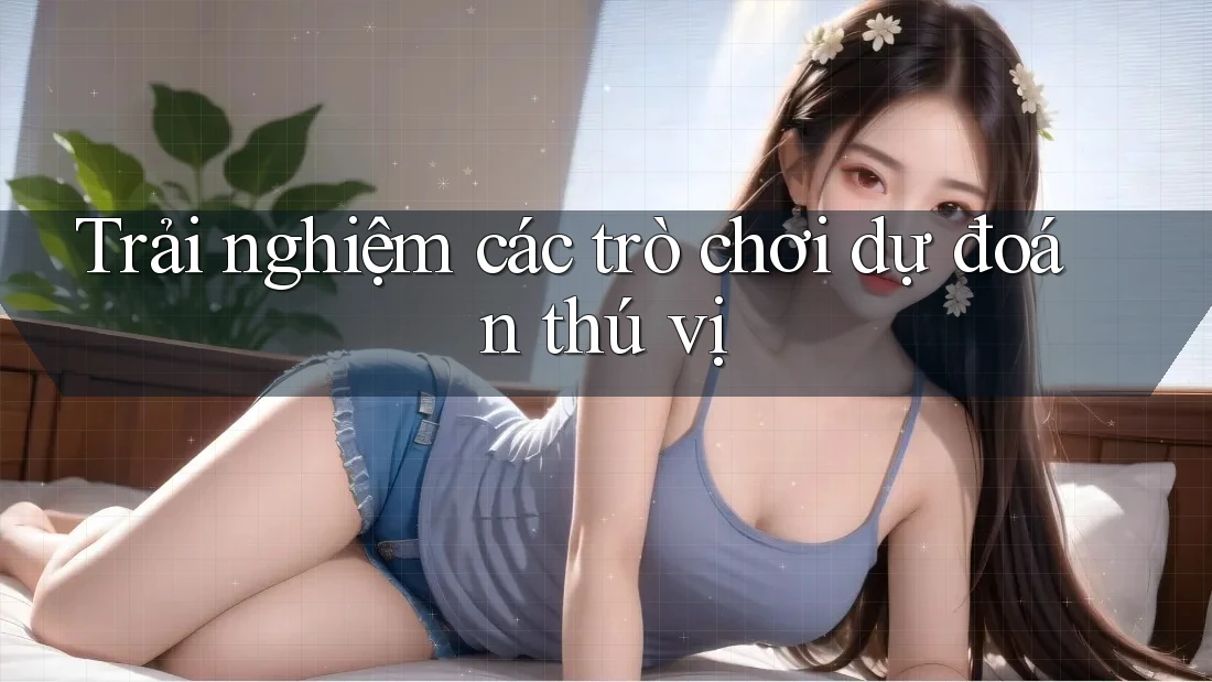 Trải nghiệm các trò chơi dự đoán thú vị Trải nghiệm các trò chơi dự đoán thú vị