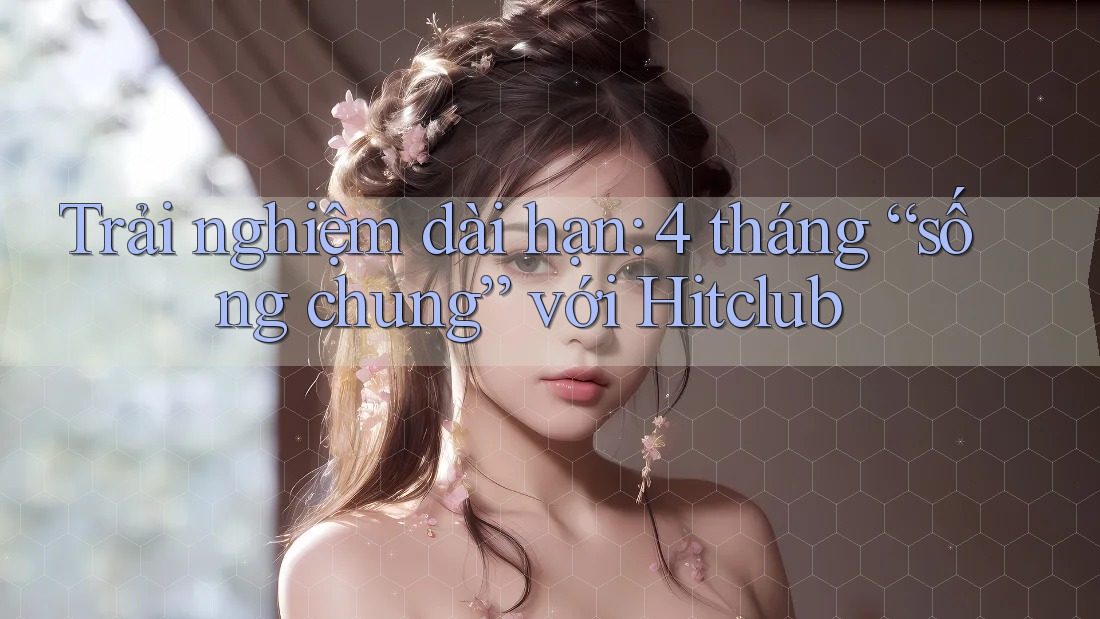 Trải nghiệm dài hạn: 4 tháng “sống chung” với Hitclub Trải nghiệm dài hạn: 4 tháng “sống chung” với Hitclub