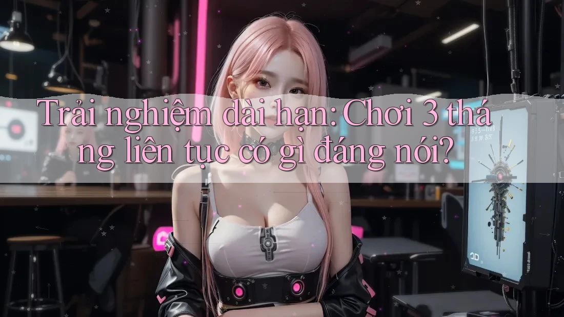 Trải nghiệm dài hạn: Chơi 3 tháng liên tục có gì đáng nói? Trải nghiệm dài hạn: Chơi 3 tháng liên tục có gì đáng nói?