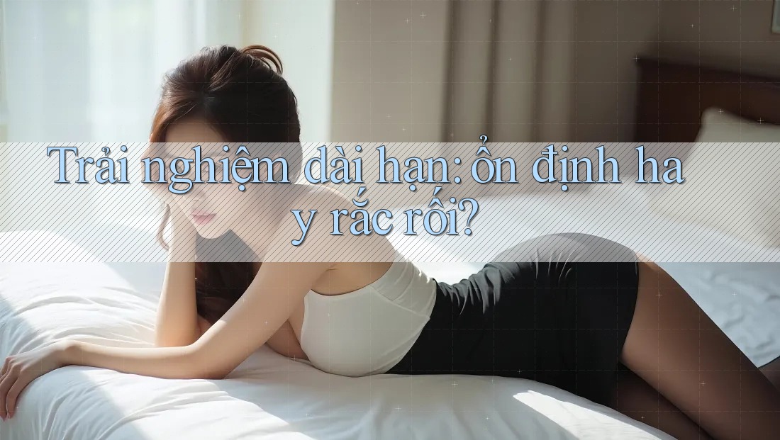 Trải nghiệm dài hạn: ổn định hay rắc rối? Trải nghiệm dài hạn: ổn định hay rắc rối?
