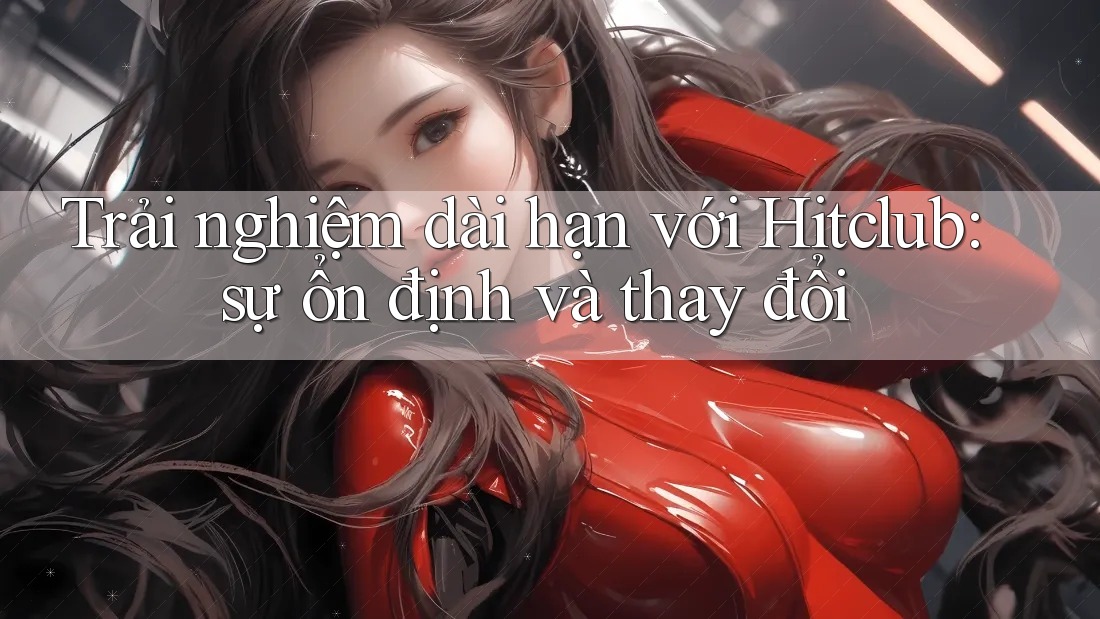 Trải nghiệm dài hạn với Hitclub: sự ổn định và thay đổi Trải nghiệm dài hạn với Hitclub: sự ổn định và thay đổi