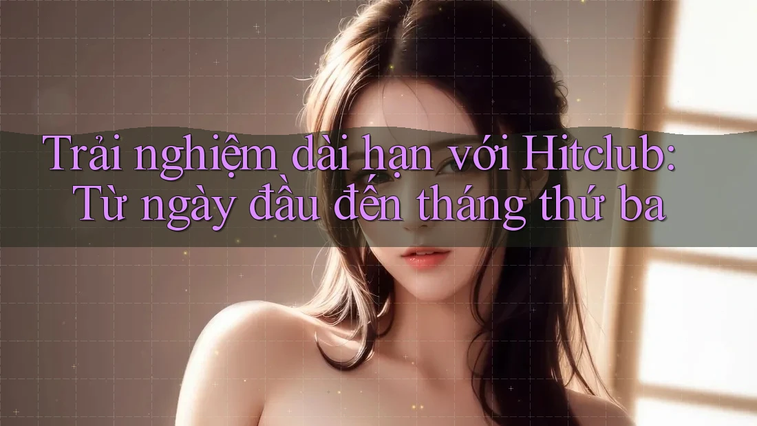 Trải nghiệm dài hạn với Hitclub: Từ ngày đầu đến tháng thứ ba Trải nghiệm dài hạn với Hitclub: Từ ngày đầu đến tháng thứ ba