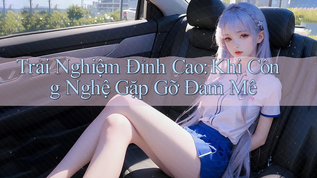 Trải Nghiệm Đỉnh Cao: Khi Công Nghệ Gặp Gỡ Đam Mê Trải Nghiệm Đỉnh Cao: Khi Công Nghệ Gặp Gỡ Đam Mê