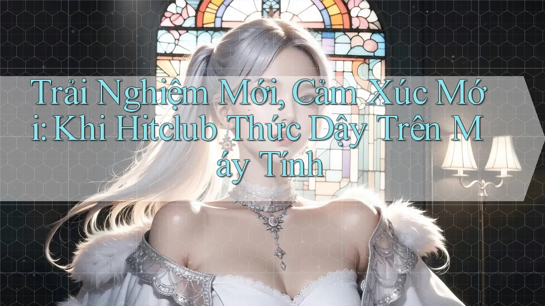 Trải Nghiệm Mới, Cảm Xúc Mới: Khi Hitclub Thức Dậy Trên Máy Tính Trải Nghiệm Mới, Cảm Xúc Mới: Khi Hitclub Thức Dậy Trên Máy Tính
